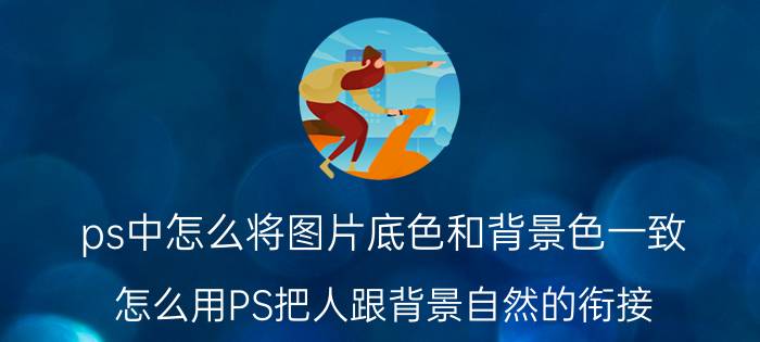 ps中怎么将图片底色和背景色一致 怎么用PS把人跟背景自然的衔接？